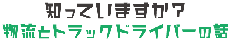 知っていますか？物流とトラックドライバーの話